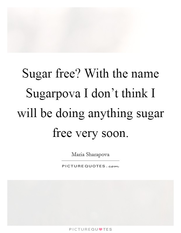 Sugar free? With the name Sugarpova I don't think I will be doing anything sugar free very soon. Picture Quote #1