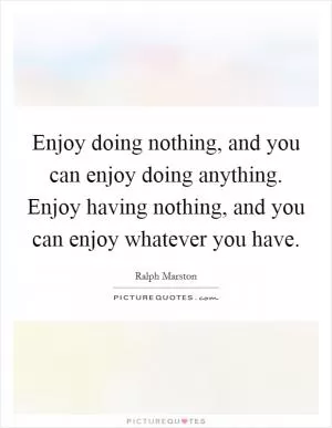 Enjoy doing nothing, and you can enjoy doing anything. Enjoy having nothing, and you can enjoy whatever you have Picture Quote #1