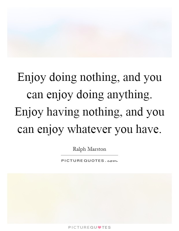 Enjoy doing nothing, and you can enjoy doing anything. Enjoy having nothing, and you can enjoy whatever you have. Picture Quote #1