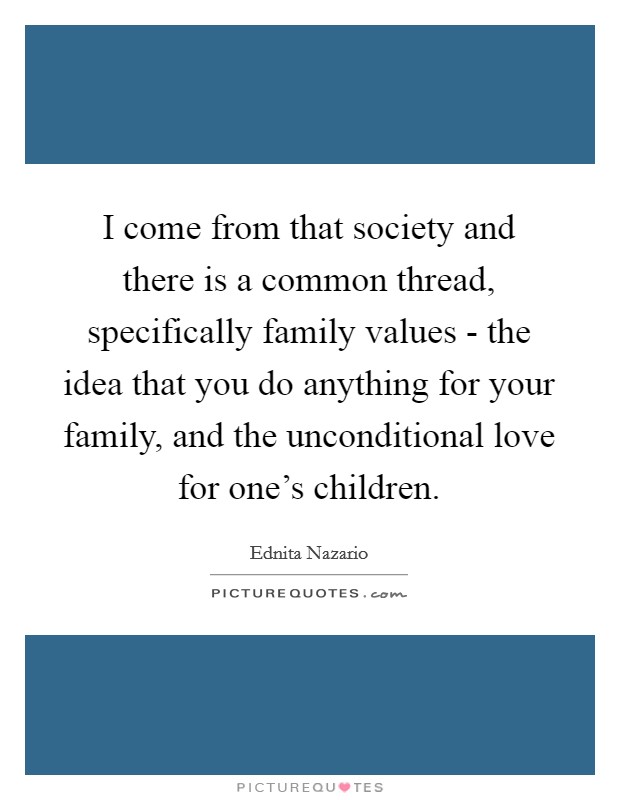 I come from that society and there is a common thread, specifically family values - the idea that you do anything for your family, and the unconditional love for one's children. Picture Quote #1