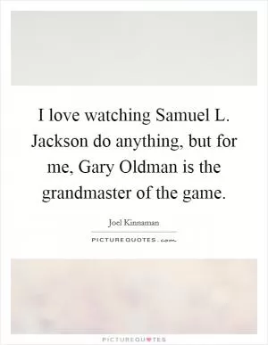 I love watching Samuel L. Jackson do anything, but for me, Gary Oldman is the grandmaster of the game Picture Quote #1