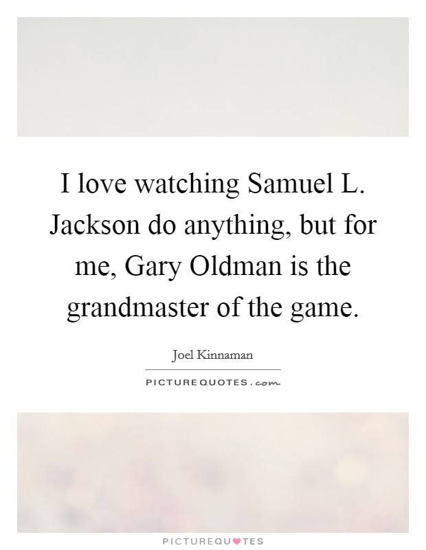 I love watching Samuel L. Jackson do anything, but for me, Gary Oldman is the grandmaster of the game. Picture Quote #1