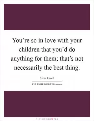 You’re so in love with your children that you’d do anything for them; that’s not necessarily the best thing Picture Quote #1