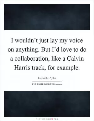 I wouldn’t just lay my voice on anything. But I’d love to do a collaboration, like a Calvin Harris track, for example Picture Quote #1