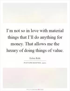 I’m not so in love with material things that I’ll do anything for money. That allows me the luxury of doing things of value Picture Quote #1