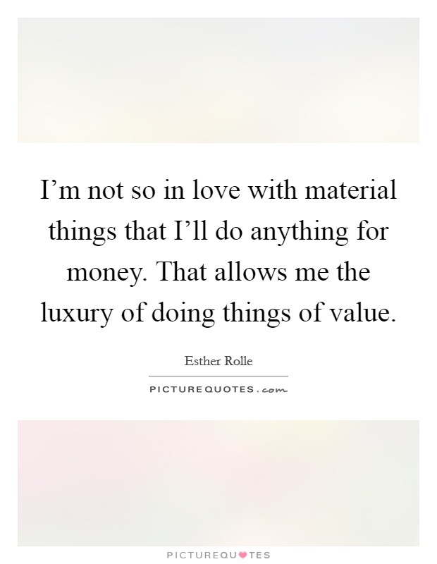 I'm not so in love with material things that I'll do anything for money. That allows me the luxury of doing things of value. Picture Quote #1