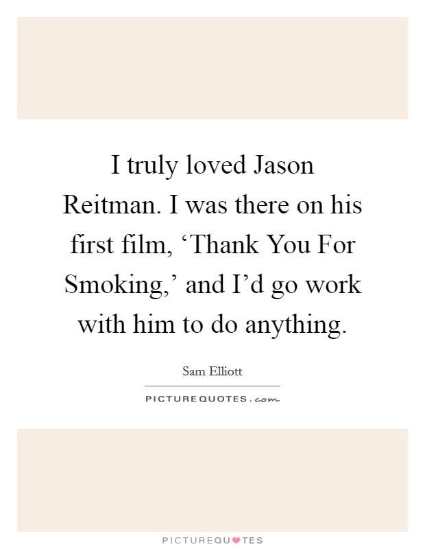 I truly loved Jason Reitman. I was there on his first film, ‘Thank You For Smoking,' and I'd go work with him to do anything. Picture Quote #1