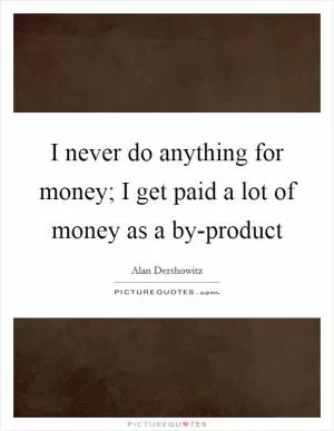 I never do anything for money; I get paid a lot of money as a by-product Picture Quote #1