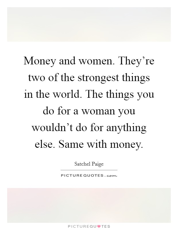 Money and women. They're two of the strongest things in the world. The things you do for a woman you wouldn't do for anything else. Same with money. Picture Quote #1