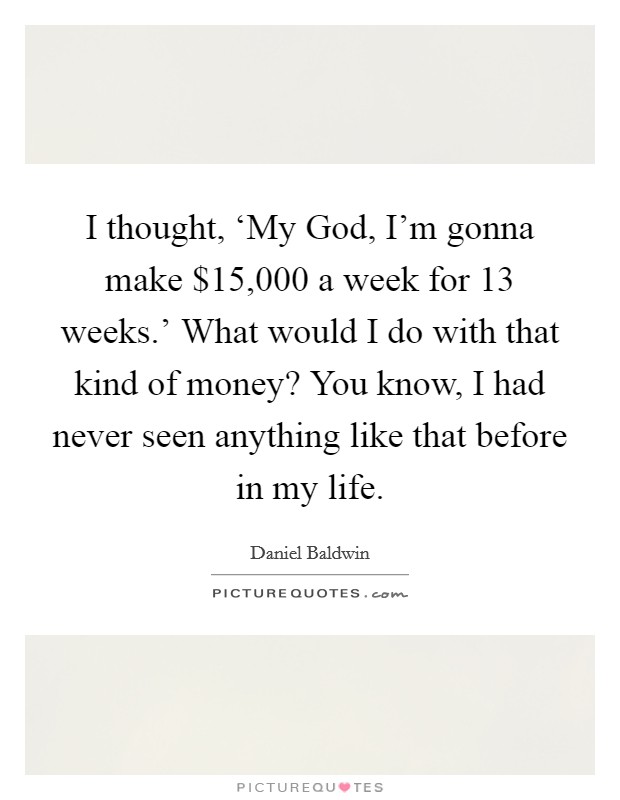 I thought, ‘My God, I'm gonna make $15,000 a week for 13 weeks.' What would I do with that kind of money? You know, I had never seen anything like that before in my life. Picture Quote #1