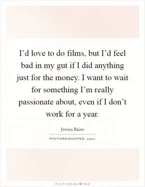 I’d love to do films, but I’d feel bad in my gut if I did anything just for the money. I want to wait for something I’m really passionate about, even if I don’t work for a year Picture Quote #1