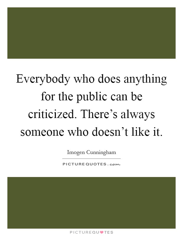 Everybody who does anything for the public can be criticized. There's always someone who doesn't like it. Picture Quote #1