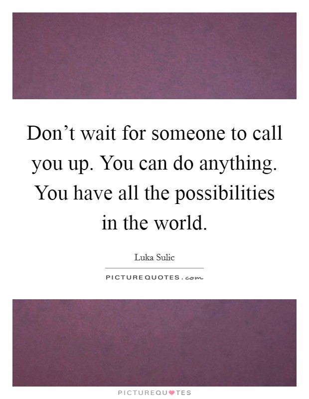 Don't wait for someone to call you up. You can do anything. You have all the possibilities in the world. Picture Quote #1