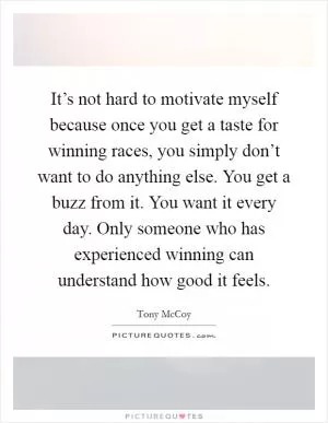 It’s not hard to motivate myself because once you get a taste for winning races, you simply don’t want to do anything else. You get a buzz from it. You want it every day. Only someone who has experienced winning can understand how good it feels Picture Quote #1