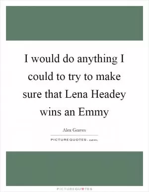 I would do anything I could to try to make sure that Lena Headey wins an Emmy Picture Quote #1