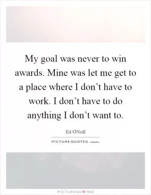 My goal was never to win awards. Mine was let me get to a place where I don’t have to work. I don’t have to do anything I don’t want to Picture Quote #1