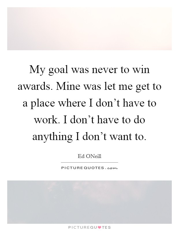 My goal was never to win awards. Mine was let me get to a place where I don't have to work. I don't have to do anything I don't want to. Picture Quote #1