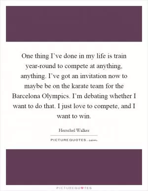 One thing I’ve done in my life is train year-round to compete at anything, anything. I’ve got an invitation now to maybe be on the karate team for the Barcelona Olympics. I’m debating whether I want to do that. I just love to compete, and I want to win Picture Quote #1
