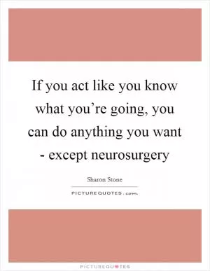 If you act like you know what you’re going, you can do anything you want - except neurosurgery Picture Quote #1