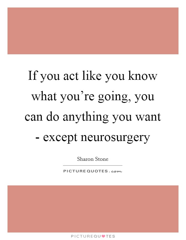 If you act like you know what you're going, you can do anything you want - except neurosurgery Picture Quote #1