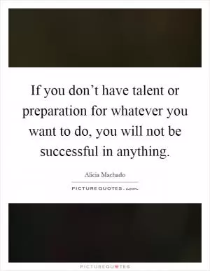 If you don’t have talent or preparation for whatever you want to do, you will not be successful in anything Picture Quote #1