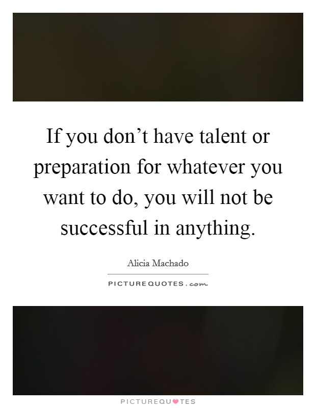 If you don't have talent or preparation for whatever you want to do, you will not be successful in anything. Picture Quote #1