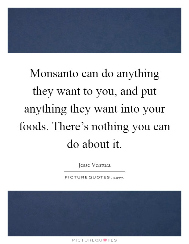 Monsanto can do anything they want to you, and put anything they want into your foods. There's nothing you can do about it. Picture Quote #1