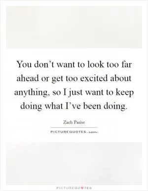 You don’t want to look too far ahead or get too excited about anything, so I just want to keep doing what I’ve been doing Picture Quote #1