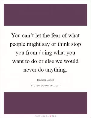 You can’t let the fear of what people might say or think stop you from doing what you want to do or else we would never do anything Picture Quote #1