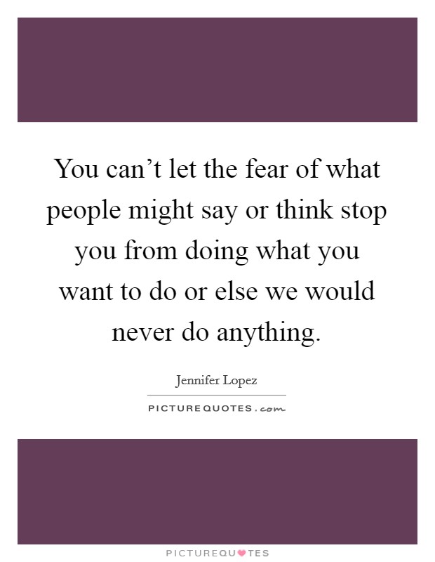 You can't let the fear of what people might say or think stop you from doing what you want to do or else we would never do anything. Picture Quote #1