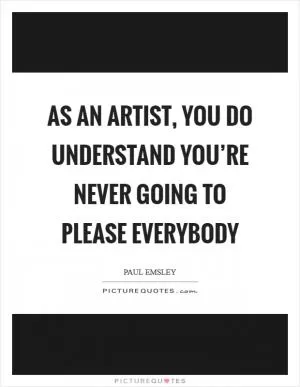 As an artist, you do understand you’re never going to please everybody Picture Quote #1