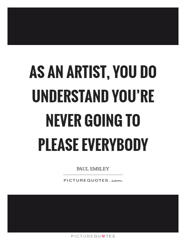 As an artist, you do understand you're never going to please everybody Picture Quote #1