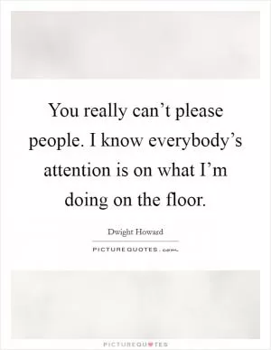You really can’t please people. I know everybody’s attention is on what I’m doing on the floor Picture Quote #1
