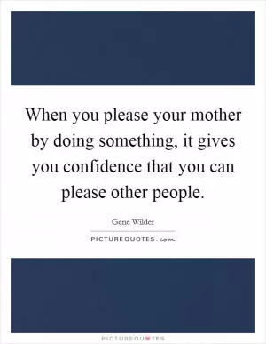 When you please your mother by doing something, it gives you confidence that you can please other people Picture Quote #1