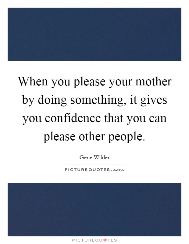 When you please your mother by doing something, it gives you confidence that you can please other people. Picture Quote #1