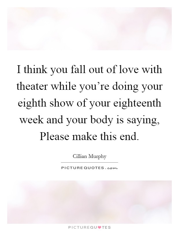 I think you fall out of love with theater while you're doing your eighth show of your eighteenth week and your body is saying, Please make this end. Picture Quote #1