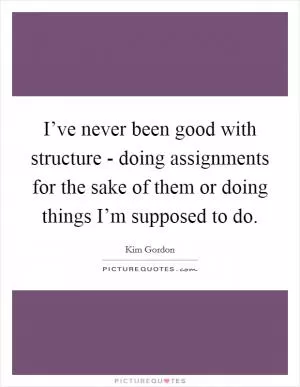 I’ve never been good with structure - doing assignments for the sake of them or doing things I’m supposed to do Picture Quote #1