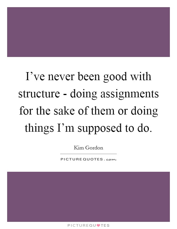 I've never been good with structure - doing assignments for the sake of them or doing things I'm supposed to do. Picture Quote #1
