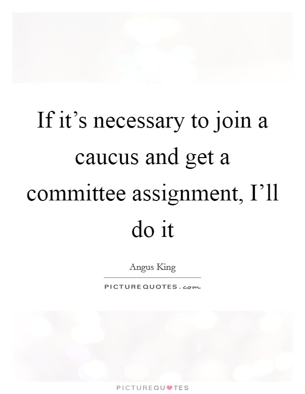 If it's necessary to join a caucus and get a committee assignment, I'll do it Picture Quote #1