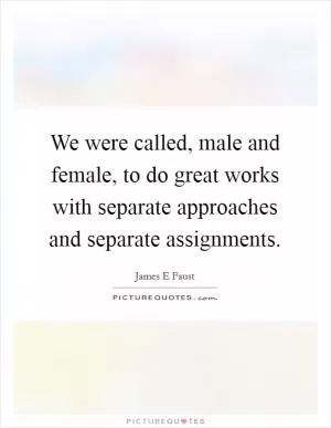 We were called, male and female, to do great works with separate approaches and separate assignments Picture Quote #1