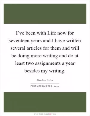 I’ve been with Life now for seventeen years and I have written several articles for them and will be doing more writing and do at least two assignments a year besides my writing Picture Quote #1
