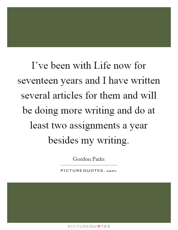 I've been with Life now for seventeen years and I have written several articles for them and will be doing more writing and do at least two assignments a year besides my writing. Picture Quote #1
