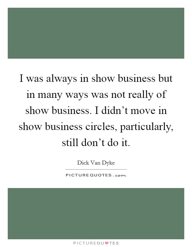 I was always in show business but in many ways was not really of show business. I didn't move in show business circles, particularly, still don't do it. Picture Quote #1
