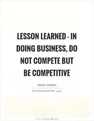 Lesson learned - in doing business, do not COMPETE but be COMPETITIVE Picture Quote #1