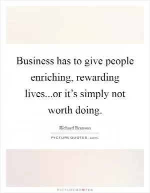 Business has to give people enriching, rewarding lives...or it’s simply not worth doing Picture Quote #1
