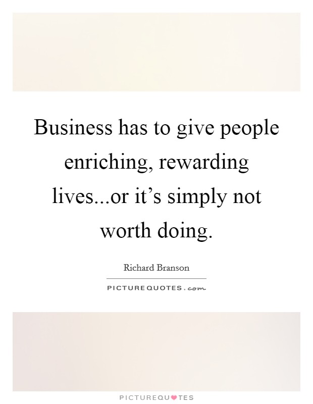 Business has to give people enriching, rewarding lives...or it's simply not worth doing. Picture Quote #1