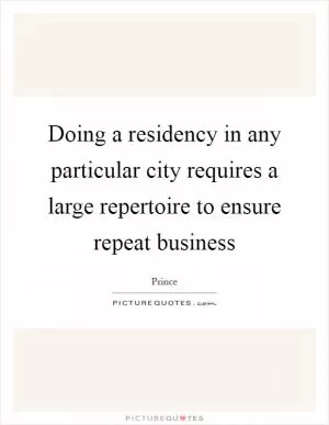 Doing a residency in any particular city requires a large repertoire to ensure repeat business Picture Quote #1