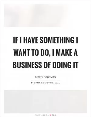 If I have something I want to do, I make a business of doing it Picture Quote #1