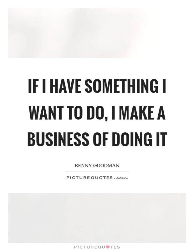 If I have something I want to do, I make a business of doing it Picture Quote #1
