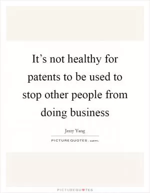 It’s not healthy for patents to be used to stop other people from doing business Picture Quote #1